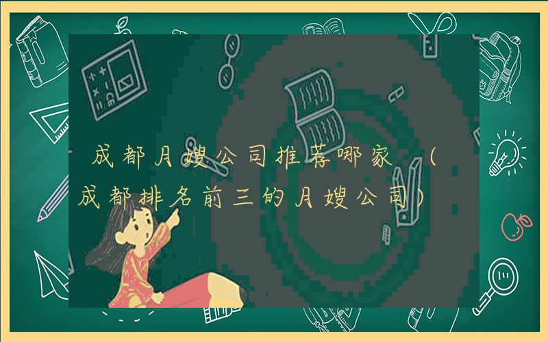 成都月嫂公司推荐哪家 (成都排名前三的月嫂公司)